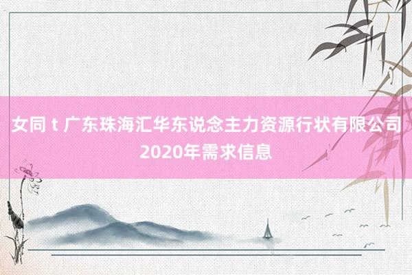 女同 t 广东珠海汇华东说念主力资源行状有限公司2020年需求信息