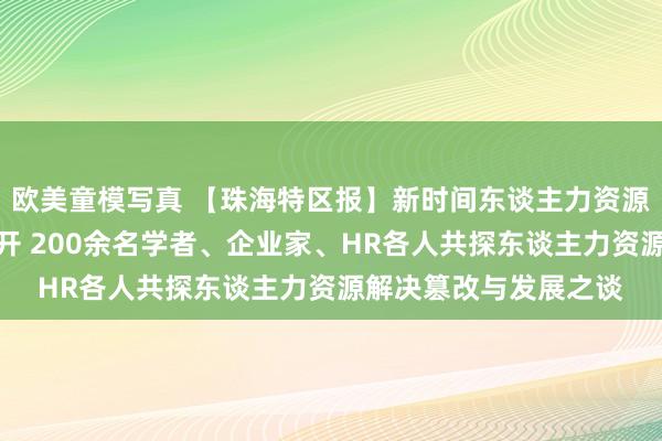 欧美童模写真 【珠海特区报】新时间东谈主力资源解决篡改论坛在珠召开 200余名学者、企业家、HR各人共探东谈主力资源解决篡改与发展之谈