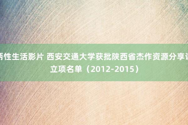 两性生活影片 西安交通大学获批陕西省杰作资源分享课立项名单（2012-2015）