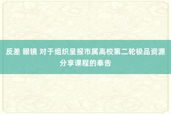 反差 眼镜 对于组织呈报市属高校第二轮极品资源分享课程的奉告