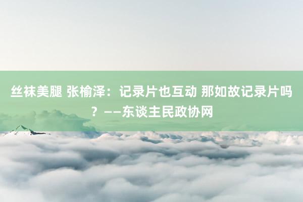 丝袜美腿 张榆泽：记录片也互动 那如故记录片吗？——东谈主民政协网