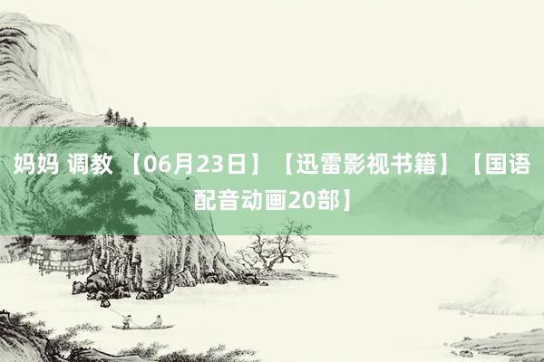 妈妈 调教 【06月23日】【迅雷影视书籍】【国语配音动画20部】