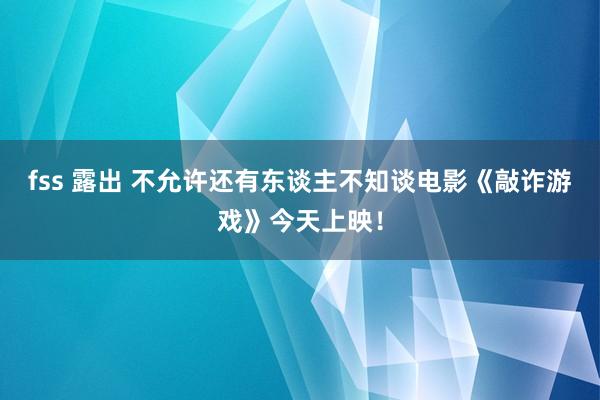 fss 露出 不允许还有东谈主不知谈电影《敲诈游戏》今天上映！